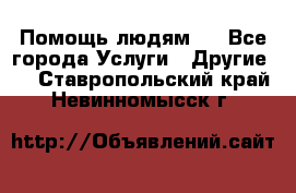 Помощь людям . - Все города Услуги » Другие   . Ставропольский край,Невинномысск г.